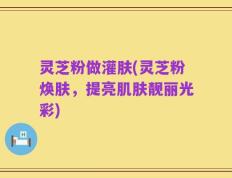 灵芝粉做灌肤(灵芝粉焕肤，提亮肌肤靓丽光彩)