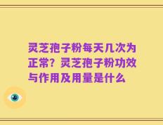 灵芝孢子粉每天几次为正常？灵芝孢子粉功效与作用及用量是什么