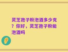 灵芝孢子粉泡酒多少克？你好，灵芝孢子粉能泡酒吗
