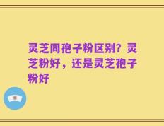灵芝同孢子粉区别？灵芝粉好，还是灵芝孢子粉好