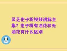 灵芝孢子粉视频讲解全集？孢子粉有油花和无油花有什么区别
