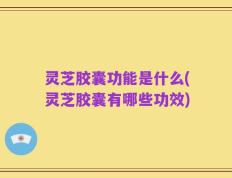 灵芝胶囊功能是什么(灵芝胶囊有哪些功效)