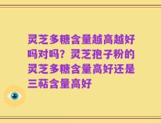 灵芝多糖含量越高越好吗对吗？灵芝孢子粉的灵芝多糖含量高好还是三萜含量高好
