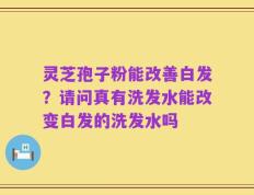 灵芝孢子粉能改善白发？请问真有洗发水能改变白发的洗发水吗