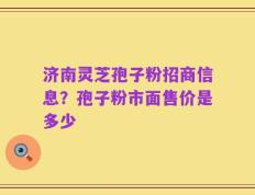 济南灵芝孢子粉招商信息？孢子粉市面售价是多少