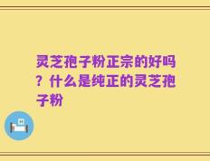 灵芝孢子粉正宗的好吗？什么是纯正的灵芝孢子粉
