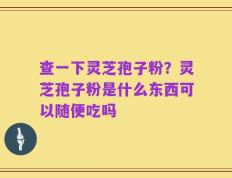 查一下灵芝孢子粉？灵芝孢子粉是什么东西可以随便吃吗