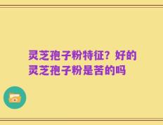 灵芝孢子粉特征？好的灵芝孢子粉是苦的吗
