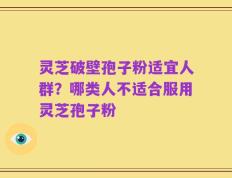 灵芝破壁孢子粉适宜人群？哪类人不适合服用灵芝孢子粉