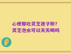 心梗那吃灵芝孢子粉？灵芝泡水可以天天喝吗