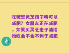 吃破壁灵芝孢子粉可以减肥？女朋友正在减肥，如果买灵芝孢子油给她吃会不会不利于减肥