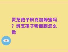 灵芝孢子粉克加蜂蜜吗？灵芝孢子粉面膜怎么做