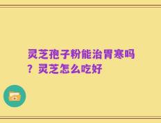 灵芝孢子粉能治胃寒吗？灵芝怎么吃好