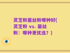 灵芝粉菌丝粉哪种好(灵芝粉 vs. 菌丝粉：哪种更优选？)