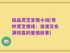 极品灵芝言情小说(奇妙灵芝情缘：浪漫又充满惊喜的爱情故事)
