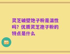 灵芝破壁饱子粉是温性吗？优质灵芝孢子粉的特点是什么