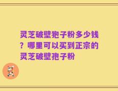 灵芝破壁狍子粉多少钱？哪里可以买到正宗的灵芝破壁孢子粉