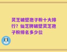 灵芝破壁孢子粉十大排行？仙芝牌破壁灵芝孢子粉排名多少位