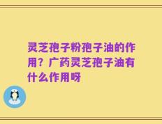 灵芝孢子粉孢子油的作用？广药灵芝孢子油有什么作用呀