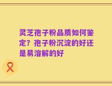 灵芝孢子粉品质如何鉴定？孢子粉沉淀的好还是易溶解的好