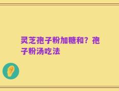 灵芝孢子粉加糖和？孢子粉汤吃法