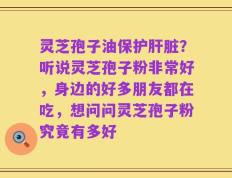 灵芝孢子油保护肝脏？听说灵芝孢子粉非常好，身边的好多朋友都在吃，想问问灵芝孢子粉究竟有多好