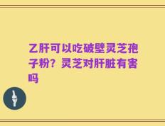 乙肝可以吃破壁灵芝孢子粉？灵芝对肝脏有害吗