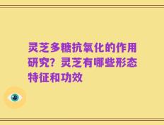 灵芝多糖抗氧化的作用研究？灵芝有哪些形态特征和功效