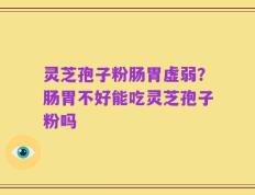 灵芝孢子粉肠胃虚弱？肠胃不好能吃灵芝孢子粉吗