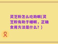 灵芝粉怎么吃助眠(灵芝粉有助于睡眠，正确食用方法是什么？)