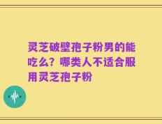 灵芝破壁孢子粉男的能吃么？哪类人不适合服用灵芝孢子粉
