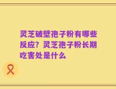 灵芝破壁孢子粉有哪些反应？灵芝孢子粉长期吃害处是什么