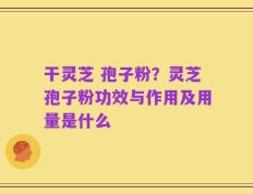 干灵芝 孢子粉？灵芝孢子粉功效与作用及用量是什么