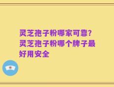 灵芝孢子粉哪家可靠？灵芝孢子粉哪个牌子最好用安全