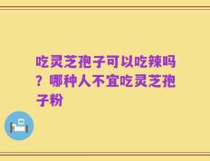 吃灵芝孢子可以吃辣吗？哪种人不宜吃灵芝孢子粉