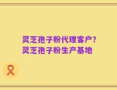 灵芝孢子粉代理客户？灵芝孢子粉生产基地