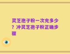 灵芝孢子粉一次充多少？冲灵芝孢子粉正确步骤