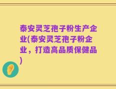 泰安灵芝孢子粉生产企业(泰安灵芝孢子粉企业，打造高品质保健品)