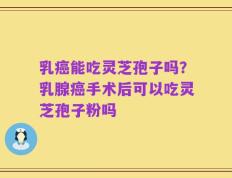 乳癌能吃灵芝孢子吗？乳腺癌手术后可以吃灵芝孢子粉吗