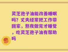 灵芝孢子油能改善睡眠吗？丈夫经常把工作带回家，熬夜做完才睡觉，吃灵芝孢子油有帮助吗