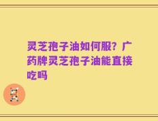 灵芝孢子油如何服？广药牌灵芝孢子油能直接吃吗