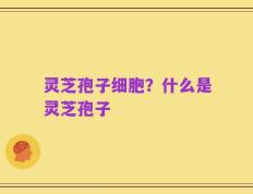 灵芝孢子细胞？什么是灵芝孢子