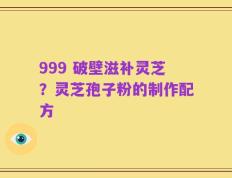 999 破壁滋补灵芝？灵芝孢子粉的制作配方