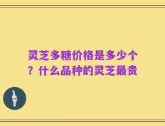 灵芝多糖价格是多少个？什么品种的灵芝最贵