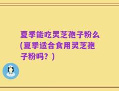 夏季能吃灵芝孢子粉么(夏季适合食用灵芝孢子粉吗？)