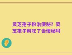 灵芝孢子粉治便秘？灵芝孢子粉吃了会便秘吗