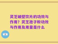 灵芝破壁饮片的功效与作用？灵芝孢子粉功效与作用及用量是什么