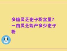 多糖灵芝孢子粉含量？一亩灵芝能产多少孢子粉