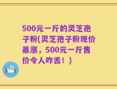 500元一斤的灵芝孢子粉(灵芝孢子粉现价暴涨，500元一斤售价令人咋舌！)