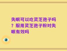 失眠可以吃灵芝孢子吗？服用灵芝孢子粉对失眠有效吗